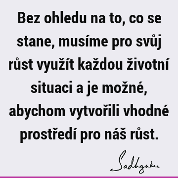 Bez ohledu na to, co se stane, musíme pro svůj růst využít každou životní situaci a je možné, abychom vytvořili vhodné prostředí pro náš rů