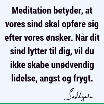 Meditation betyder, at vores sind skal opføre sig efter vores ønsker. Når dit sind lytter til dig, vil du ikke skabe unødvendig lidelse, angst og