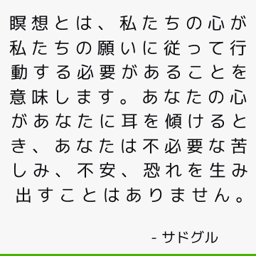 瞑想とは、私たちの心が私たちの願いに従って行動する必要があることを意味します。 あなたの心があなたに耳を傾けるとき、あなたは不必要な苦しみ、不安、恐れを生み出すことはありません。