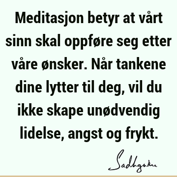 Meditasjon betyr at vårt sinn skal oppføre seg etter våre ønsker. Når tankene dine lytter til deg, vil du ikke skape unødvendig lidelse, angst og