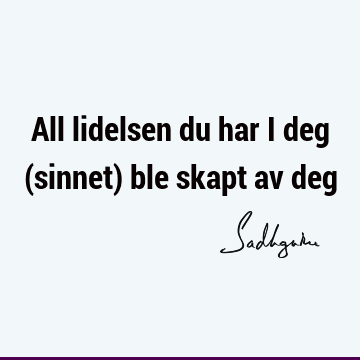 All lidelsen du har i deg (sinnet) ble skapt av