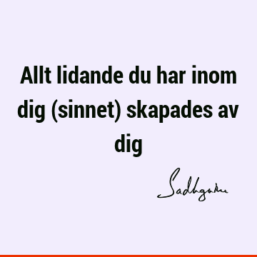 Allt lidande du har inom dig (sinnet) skapades av