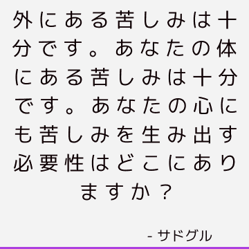 外にある苦しみは十分です。 あなたの体にある苦しみは十分です。 あなたの心にも苦しみを生み出す必要性はどこにありますか？