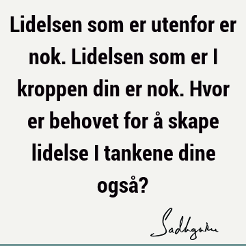 Lidelsen som er utenfor er nok. Lidelsen som er i kroppen din er nok. Hvor er behovet for å skape lidelse i tankene dine også?