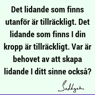 Det lidande som finns utanför är tillräckligt. Det lidande som finns i din kropp är tillräckligt. Var är behovet av att skapa lidande i ditt sinne också?