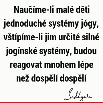 Naučíme-li malé děti jednoduché systémy jógy, vštípíme-li jim určité silné jogínské systémy, budou reagovat mnohem lépe než dospělí dospělí