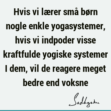 Hvis vi lærer små børn nogle enkle yogasystemer, hvis vi indpoder visse kraftfulde yogiske systemer i dem, vil de reagere meget bedre end