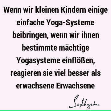 Wenn wir kleinen Kindern einige einfache Yoga-Systeme beibringen, wenn wir ihnen bestimmte mächtige Yogasysteme einflößen, reagieren sie viel besser als