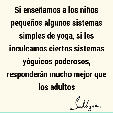 Si enseñamos a los niños pequeños algunos sistemas simples de yoga, si les inculcamos ciertos sistemas yóguicos poderosos, responderán mucho mejor que los