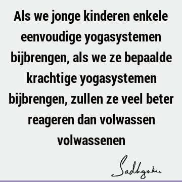 Als we jonge kinderen enkele eenvoudige yogasystemen bijbrengen, als we ze bepaalde krachtige yogasystemen bijbrengen, zullen ze veel beter reageren dan