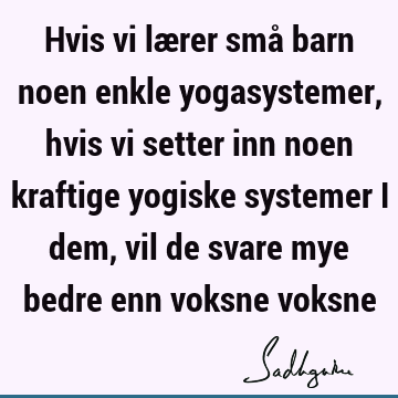 Hvis vi lærer små barn noen enkle yogasystemer, hvis vi setter inn noen kraftige yogiske systemer i dem, vil de svare mye bedre enn voksne