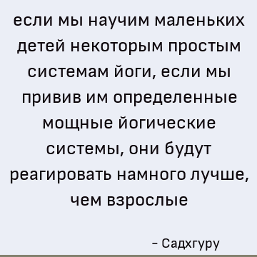 если мы научим маленьких детей некоторым простым системам йоги, если мы привив им определенные мощные йогические системы, они будут реагировать намного лучше, ч