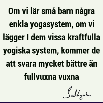 Om vi lär små barn några enkla yogasystem, om vi lägger i dem vissa kraftfulla yogiska system, kommer de att svara mycket bättre än fullvuxna