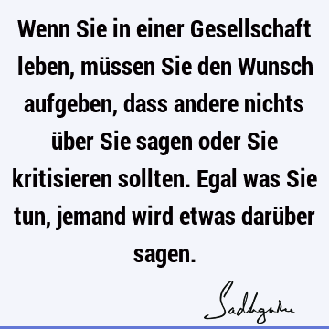 Wenn Sie in einer Gesellschaft leben, müssen Sie den Wunsch aufgeben, dass andere nichts über Sie sagen oder Sie kritisieren sollten. Egal was Sie tun, jemand