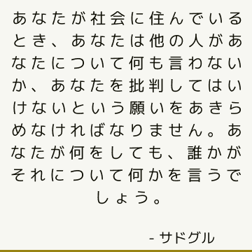 あなたが社会に住んでいるとき、あなたは他の人があなたについて何も言わないか、あなたを批判してはいけないという願いをあきらめなければなりません。 あなたが何をしても、誰かがそれについて何かを言うでしょう。