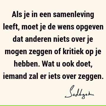 Als je in een samenleving leeft, moet je de wens opgeven dat anderen niets over je mogen zeggen of kritiek op je hebben. Wat u ook doet, iemand zal er iets