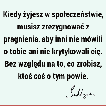 Kiedy żyjesz w społeczeństwie, musisz zrezygnować z pragnienia, aby inni nie mówili o tobie ani nie krytykowali cię. Bez względu na to, co zrobisz, ktoś coś o