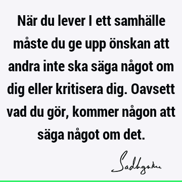 När du lever i ett samhälle måste du ge upp önskan att andra inte ska säga något om dig eller kritisera dig. Oavsett vad du gör, kommer någon att säga något om