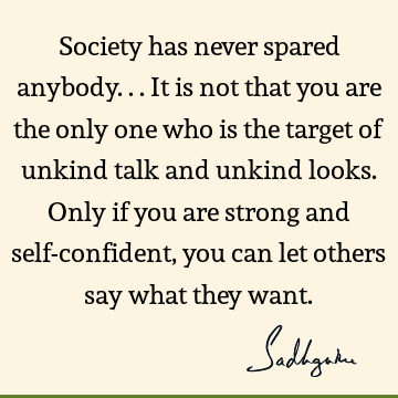 Society has never spared anybody... It is not that you are the only one who is the target of unkind talk and unkind looks. Only if you are strong and self-