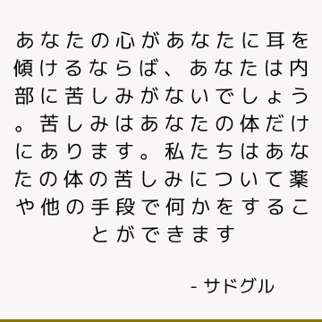 あなたの心があなたに耳を傾けるならば、あなたは内部に苦しみがないでしょう。 苦しみはあなたの体だけにあります。 私たちはあなたの体の苦しみについて薬や他の手段で何かをすることができます