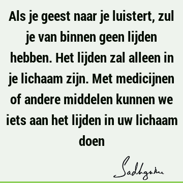 Als je geest naar je luistert, zul je van binnen geen lijden hebben. Het lijden zal alleen in je lichaam zijn. Met medicijnen of andere middelen kunnen we iets