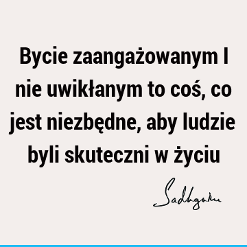 Bycie zaangażowanym i nie uwikłanym to coś, co jest niezbędne, aby ludzie byli skuteczni w ż