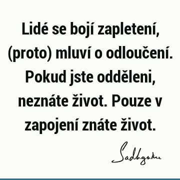 Lidé se bojí zapletení, (proto) mluví o odloučení. Pokud jste odděleni, neznáte život. Pouze v zapojení znáte ž