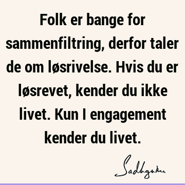 Folk er bange for sammenfiltring, derfor taler de om løsrivelse. Hvis du er løsrevet, kender du ikke livet. Kun i engagement kender du