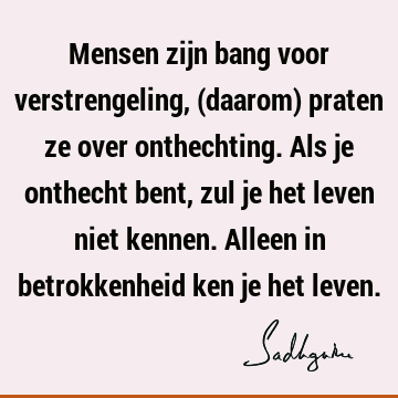 Mensen zijn bang voor verstrengeling, (daarom) praten ze over onthechting. Als je onthecht bent, zul je het leven niet kennen. Alleen in betrokkenheid ken je