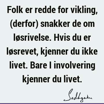 Folk er redde for vikling, (derfor) snakker de om løsrivelse. Hvis du er løsrevet, kjenner du ikke livet. Bare i involvering kjenner du