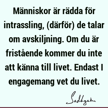 Människor är rädda för intrassling, (därför) de talar om avskiljning. Om du är fristående kommer du inte att känna till livet. Endast i engagemang vet du