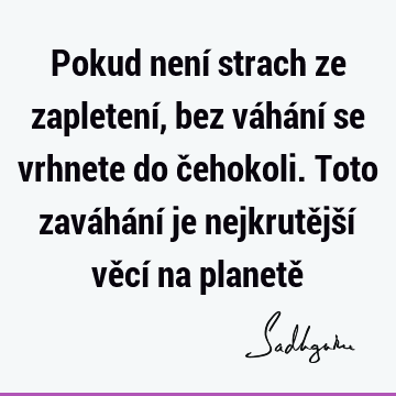 Pokud není strach ze zapletení, bez váhání se vrhnete do čehokoli. Toto zaváhání je nejkrutější věcí na planetě