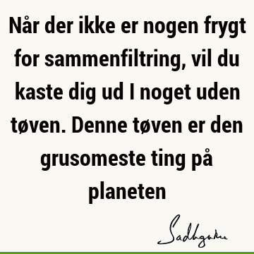 Når der ikke er nogen frygt for sammenfiltring, vil du kaste dig ud i noget uden tøven. Denne tøven er den grusomeste ting på