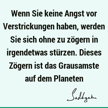 Wenn Sie keine Angst vor Verstrickungen haben, werden Sie sich ohne zu zögern in irgendetwas stürzen. Dieses Zögern ist das Grausamste auf dem P