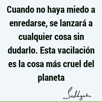 Cuando no haya miedo a enredarse, se lanzará a cualquier cosa sin dudarlo. Esta vacilación es la cosa más cruel del