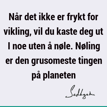 Når det ikke er frykt for vikling, vil du kaste deg ut i noe uten å nøle. Nøling er den grusomeste tingen på