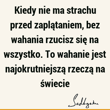 Kiedy nie ma strachu przed zaplątaniem, bez wahania rzucisz się na wszystko. To wahanie jest najokrutniejszą rzeczą na ś