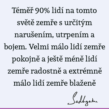 Téměř 90% lidí na tomto světě zemře s určitým narušením, utrpením a bojem. Velmi málo lidí zemře pokojně a ještě méně lidí zemře radostně a extrémně málo lidí