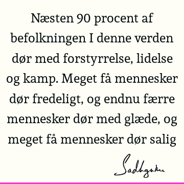 Næsten 90 procent af befolkningen i denne verden dør med forstyrrelse, lidelse og kamp. Meget få mennesker dør fredeligt, og endnu færre mennesker dør med glæ