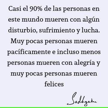 Casi el 90% de las personas en este mundo mueren con algún disturbio, sufrimiento y lucha. Muy pocas personas mueren pacíficamente e incluso menos personas