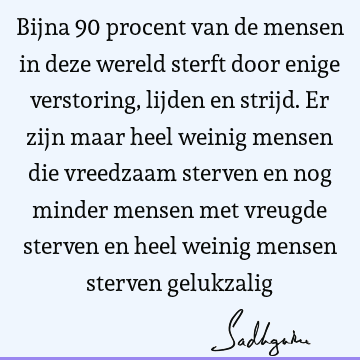 Bijna 90 procent van de mensen in deze wereld sterft door enige verstoring, lijden en strijd. Er zijn maar heel weinig mensen die vreedzaam sterven en nog