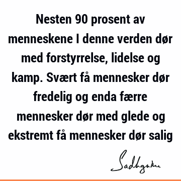 Nesten 90 prosent av menneskene i denne verden dør med forstyrrelse, lidelse og kamp. Svært få mennesker dør fredelig og enda færre mennesker dør med glede og