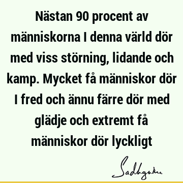 Nästan 90 procent av människorna i denna värld dör med viss störning, lidande och kamp. Mycket få människor dör i fred och ännu färre dör med glädje och