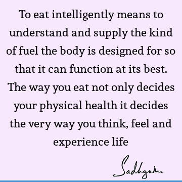 To eat intelligently means to understand and supply the kind of fuel the body is designed for so that it can function at its best. The way you eat not only