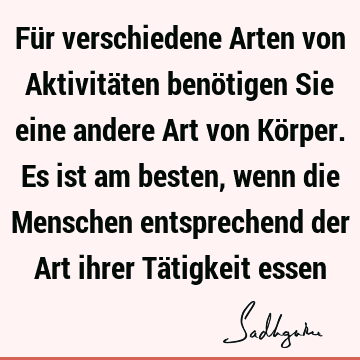 Für verschiedene Arten von Aktivitäten benötigen Sie eine andere Art von Körper. Es ist am besten, wenn die Menschen entsprechend der Art ihrer Tätigkeit