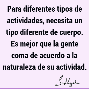 Para diferentes tipos de actividades, necesita un tipo diferente de cuerpo. Es mejor que la gente coma de acuerdo a la naturaleza de su