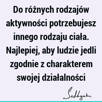 Do różnych rodzajów aktywności potrzebujesz innego rodzaju ciała. Najlepiej, aby ludzie jedli zgodnie z charakterem swojej działalnoś