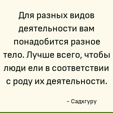 Для разных видов деятельности вам понадобится разное тело. Лучше всего, чтобы люди ели в соответствии с роду их деятельности
