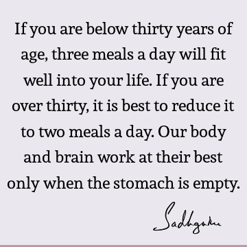 If you are below thirty years of age, three meals a day will fit well into your life. If you are over thirty, it is best to reduce it to two meals a day. Our