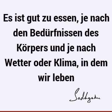 Es ist gut zu essen, je nach den Bedürfnissen des Körpers und je nach Wetter oder Klima, in dem wir